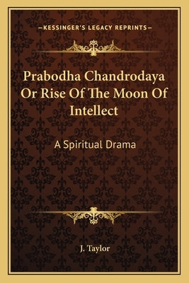 Prabodha Chandrodaya or Rise of the Moon of Intellect: A Spiritual Drama by Taylor, J.