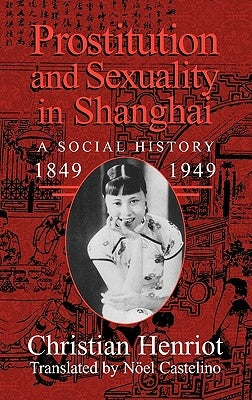 Prostitution and Sexuality in Shanghai: A Social History, 1849 1949 by Henriot, Christian