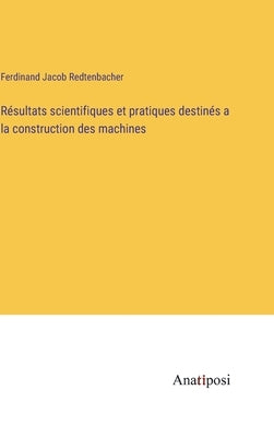 Résultats scientifiques et pratiques destinés a la construction des machines by Redtenbacher, Ferdinand Jacob