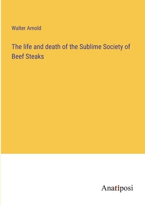 The life and death of the Sublime Society of Beef Steaks by Arnold, Walter