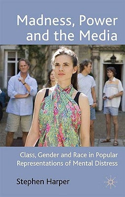 Madness, Power and the Media: Class, Gender and Race in Popular Representations of Mental Distress by Harper, S.