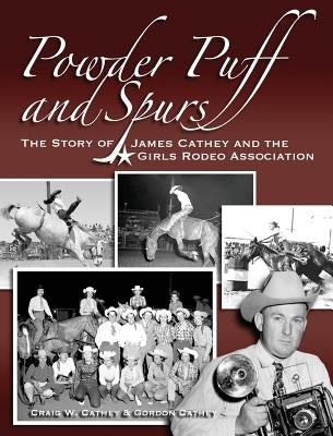 Powder Puff and Spurs: The story of James Cathey and the Girls Rodeo Association by Cathey, Craig W.