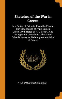 Sketches of the War in Greece: In a Series of Extracts, From the Private Correspondence of Philip James Green...With Notes by R. L. Green...And an Ap by Green, Philip James