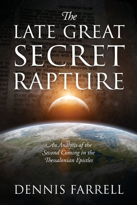 The Late Great Secret Rapture: An Analysis of the Second Coming in the Thessalonian Epistles by Farrell, Dennis