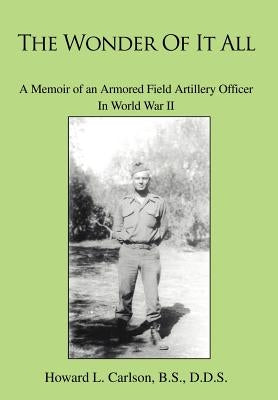 The Wonder Of It All: A Memoir of an Armored Field Artillery Officer In World War II by Carlson Bs, Howard L.