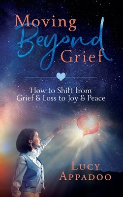 Moving Beyond Grief: How To Shift From Grief & Loss To Joy & Peace by Appadoo, Lucy