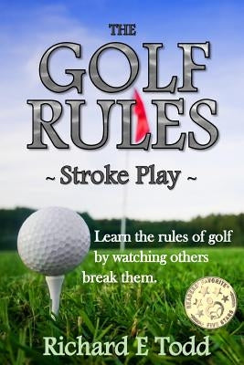 The Golf Rules - Stroke Play: Learn the Rules of Golf by Watching Others Break Them by Todd, Richard E.