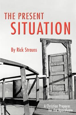 The Present Situation: A Christian Prepares for the Apocalypse by Strauss, Rick