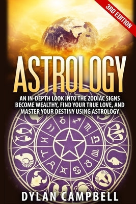 Astrology - An In-Depth Look Into The Zodiac Signs: Become Wealthy, Find Your True Love, And Master Your Destiny Using Astrology by Campbell, Dylan