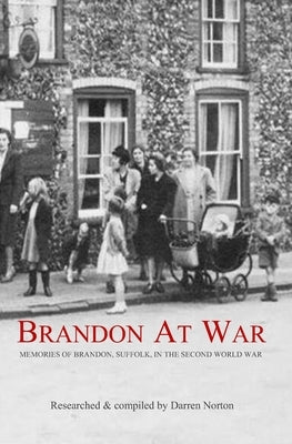 Brandon at War: Memories of Brandon, Suffolk, in the Second World War by Norton, Darren