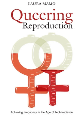 Queering Reproduction: Achieving Pregnancy in the Age of Technoscience by Mamo, Laura