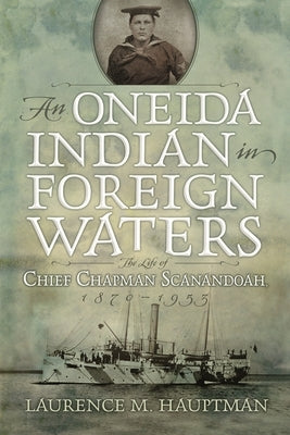 An Oneida Indian in Foreign Waters: The Life of Chief Chapman Scanandoah, 1870-1953 by Hauptman, Laurence M.