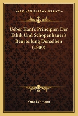 Ueber Kant's Principien Der Ethik Und Schopenhauer's Beurteilung Derselben (1880) by Lehmann, Otto