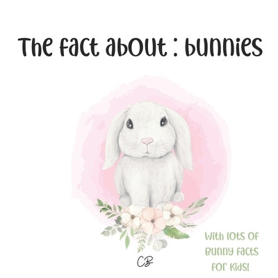 The fact about Bunnies: with lots of Bunny facts for kids! by Bea, Cara