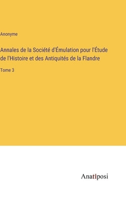 Annales de la Société d'Émulation pour l'Étude de l'Histoire et des Antiquités de la Flandre: Tome 3 by Anonyme