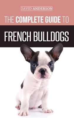 The Complete Guide to French Bulldogs: Everything you need to know to bring home your first French Bulldog Puppy by Anderson, David