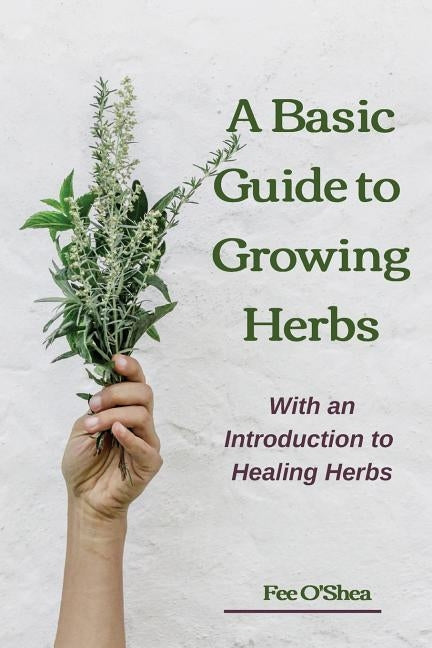 The Basic Guide To Growing Herbs: With An Introduction To Healing Herbs by O'Shea, Fee Mary