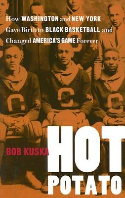 Hot Potato: How Washington and New York Gave Birth to Black Basketball and Changed America's Game Forever by Kuska, Bob