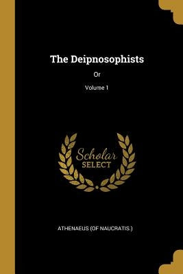 The Deipnosophists: Or; Volume 1 by Naucratis )., Athenaeus (of