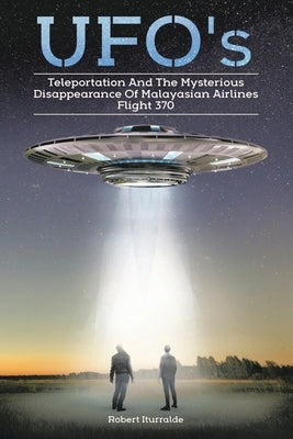 Ufos, Teleportation, and the Mysterious Disappearance of Malaysian Airlines Flight #370 by Iturralde, Robert