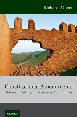 Constitutional Amendments: Making, Breaking, and Changing Constitutions by Albert, Richard