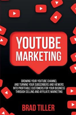 Youtube Marketing: Growing Your YouTube Channel And Turning Your Subscribers And Viewers Into Profitable Customers For Your Business Thro by Tiller, Brad