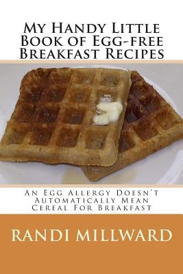 My Handy Little Book of Egg-Free Breakfast Recipes: An Egg Allergy Doesn't Automatically Mean Cereal for Breakfast by Millward, Randi