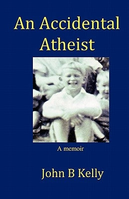 An Accidental Atheist: a memoir by Kelly, John B.