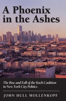 A Phoenix in the Ashes: The Rise and Fall of the Koch Coalition in New York City Politics by Mollenkopf, John Hull