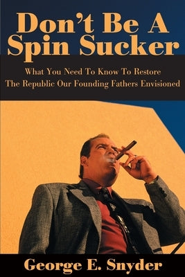 Don't Be a Spin Sucker: What You Need to Know to Restore the Republic Our Founding Fathers Envisioned by Snyder, George E.