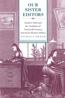 Our Sister Editors: Sarah J. Hale and the Tradition of Nineteenth-Century American Women Editors by Okker, Patricia