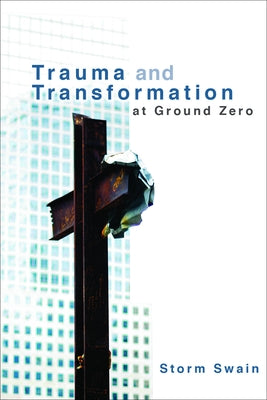 Trauma and Transformation at Ground Zero: A Pastoral Theology by Swain, Storm