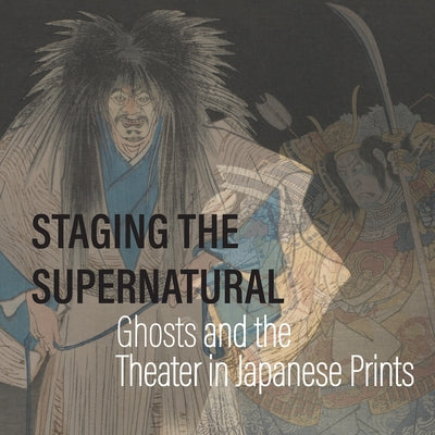 Staging the Supernatural: Ghosts and the Theater in Japanese Prints by Brooks, Kit