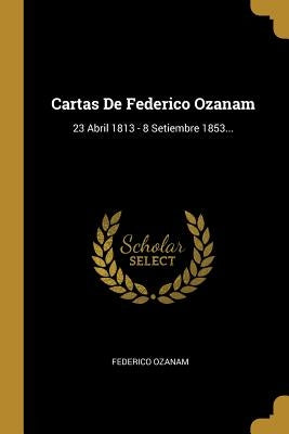 Cartas De Federico Ozanam: 23 Abril 1813 - 8 Setiembre 1853... by Ozanam, Federico