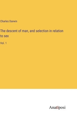 The descent of man, and selection in relation to sex: Vol. 1 by Darwin, Charles