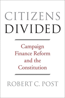 Citizens Divided: Campaign Finance Reform and the Constitution by Post, Robert C.