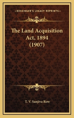 The Land Acquisition Act, 1894 (1907) by Row, T. V. Sanjiva