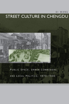 Street Culture in Chengdu: Public Space, Urban Commoners, and Local Politics, 1870-1930 by Wang, Di