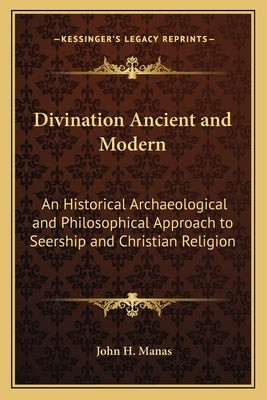 Divination Ancient and Modern: An Historical Archaeological and Philosophical Approach to Seership and Christian Religion by Manas, John H.