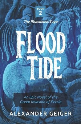 Flood Tide: An Epic Novel of the Greek Invasion of Persia by Geiger, Alexander