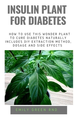 Insulin Plant for Diabetes: How to use this wonder plant to cure diabetes naturally includes DIY extraction method, dosage and side effects by Green Rnd, Emily