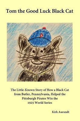 Tom the Good Luck Black Cat: The Little-Known Story of How a Black Cat from Butler, Pennsylvania, Helped the Pittsburgh Pirates Win the 1925 World by Aurandt, Kirk