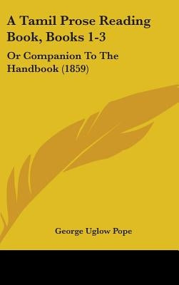 A Tamil Prose Reading Book, Books 1-3: Or Companion To The Handbook (1859) by Pope, George Uglow