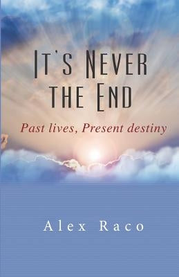 It's Never The End: Past Lives Present Destiny by Raco, Alex