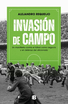 Invasión de Campo: Un Manifiesto Contra El Fútbol Como Negocio Y En Defensa del Aficionado / Field Invasion. a Manifesto Against Soccer as a Business by Requeijo Mateo, Alejandro