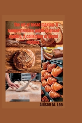 The art of bread making: A comprehensive guide to bread making, A collection of bread recipes. by M. Lee, Allison
