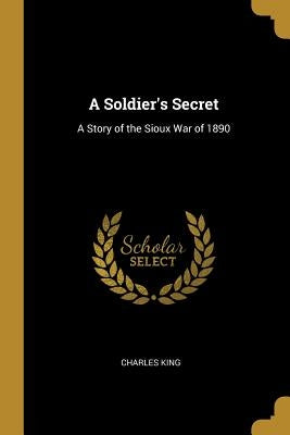 A Soldier's Secret: A Story of the Sioux War of 1890 by King, Charles
