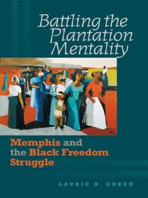 Battling the Plantation Mentality: Memphis and the Black Freedom Struggle by Green, Laurie B.