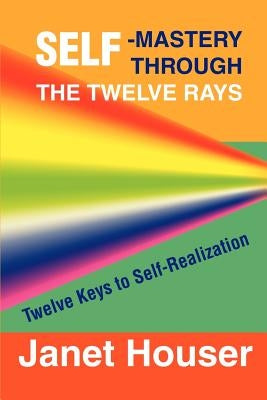 Self-Mastery Through the Twelve Rays: Twelve Keys to Self-Realization by Houser, Janet