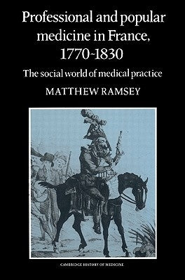 Professional and Popular Medicine in France 1770 1830: The Social World of Medical Practice by Ramsey, Matthew